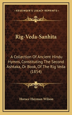Rig-Veda-Sanhita: A Collection Of Ancient Hindu Hymns, Constituting The Second Ashtaka, Or Book, Of The Rig Veda (1854) by Wilson, Horace Hayman