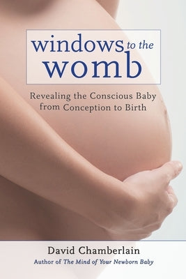 Windows to the Womb: Revealing the Conscious Baby from Conception to Birth by Chamberlain, David