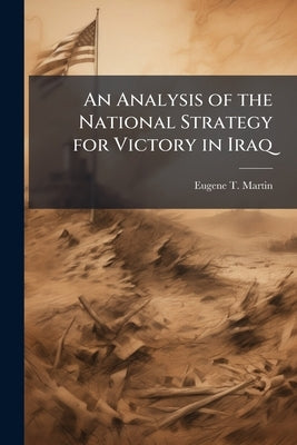 An Analysis of the National Strategy for Victory in Iraq by Martin, Eugene T.