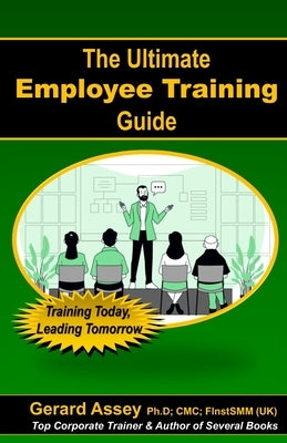 The Ultimate Employee Training Guide- Training Today, Leading Tomorrow: #Employee Training #Training and Development #Training Best Practices #Trainin by Assey, Gerard
