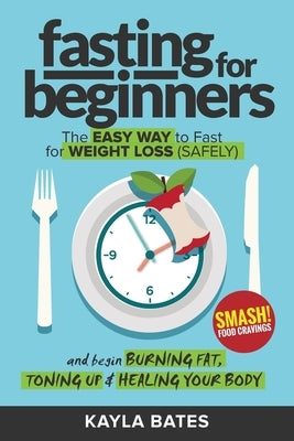 Fasting for Beginners: The Easy Way to Fast for Weight Loss (Safely) And Begin Burning Fat, Toning Up & Healing Your Body (And SMASH Food Cravings) by Bates, Kayla