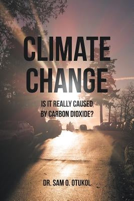 Climate Change: Is it Really Caused by Carbon Dioxide? by Otukol, Sam O.