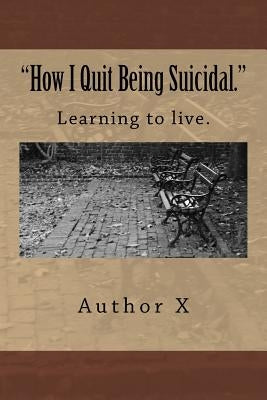 How I Quit Being Suicidal: Learn to live. by X, Author