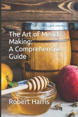 The Art of Mead Making: A Comprehensive Guide by Harris, Robert John