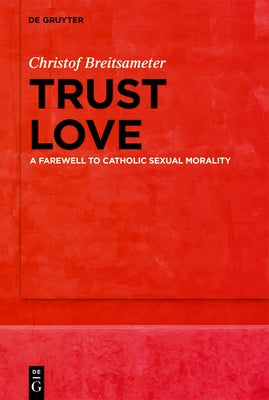 Trust Love: A Farewell to Catholic Sexual Morality by Breitsameter, Christof