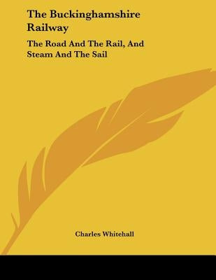 The Buckinghamshire Railway: The Road And The Rail, And Steam And The Sail: A Poem (1849) by Whitehall, Charles