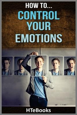 How To Control Your Emotions: Quick Results Guide by Htebooks