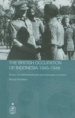 The British Occupation of Indonesia: 1945-1946: Britain, the Netherlands and the Indonesian Revolution by McMillan, Richard