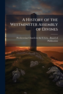 A History of the Westminster Assembly of Divines by Presbyterian Church in the U S a (Ol
