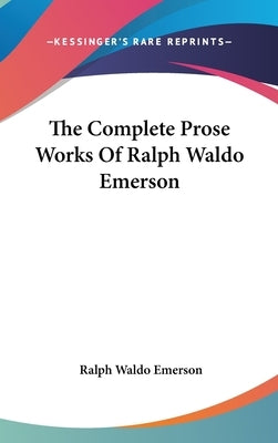 The Complete Prose Works Of Ralph Waldo Emerson by Emerson, Ralph Waldo