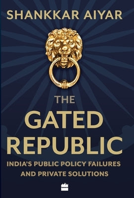 The Gated Republic: India's Public Policy Failures and Private Solutions by Aiyar, Shankkar