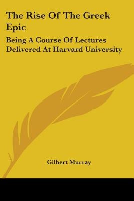 The Rise Of The Greek Epic: Being A Course Of Lectures Delivered At Harvard University by Murray, Gilbert