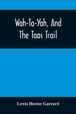 Wah-To-Yah, And The Taos Trail: Or, Prairie Travel And Scalp Dances, With A Look At Los Rancheros From Muleback And The Rocky Mountain Camp-Fire by Hector Garrard, Lewis