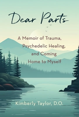 Dear Parts: A Memoir of Trauma, Psychedelic Healing, and Coming Home to Myself by Taylor, Kimberly