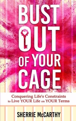 Bust Out Of Your Cage: Conquering Life's Constraints to Live YOUR lIfe On YOUR Terms by McCarthy, Sherrie