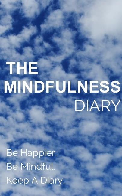 The Mindfulness Diary: Be Happier. Be Mindful. Keep A Diary by You