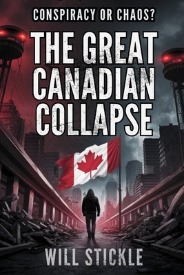 The Great Canadian Collapse: Conspiracy or Chaos? by Stickle, Will