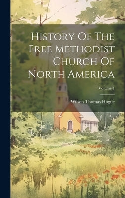 History Of The Free Methodist Church Of North America; Volume 1 by Hogue, Wilson Thomas