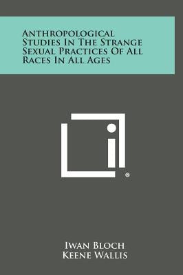 Anthropological Studies in the Strange Sexual Practices of All Races in All Ages by Bloch, Iwan