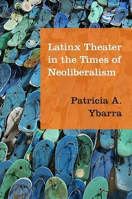Latinx Theater in the Times of Neoliberalism by Ybarra, Patricia A.