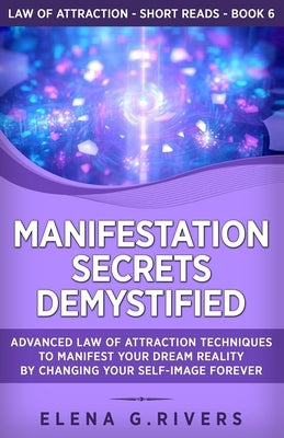 Manifestation Secrets Demystified: Advanced Law of Attraction Techniques to Manifest Your Dream Reality by Changing Your Self-Image Forever by Rivers, Elena G.