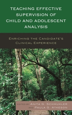 Teaching Effective Supervision of Child and Adolescent Analysis: Enriching the Candidate's Clinical Experience by Schmukler, Anita G.