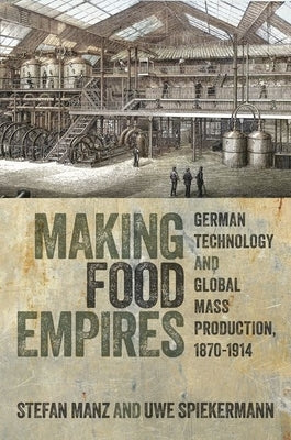 Making Food Empires: German Technology and Global Mass Production, 1870-1914 by Manz, Stefan