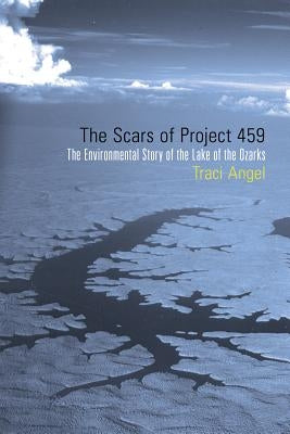 The Scars of Project 459: The Environmental Story of the Lake of the Ozarks by Angel, Traci