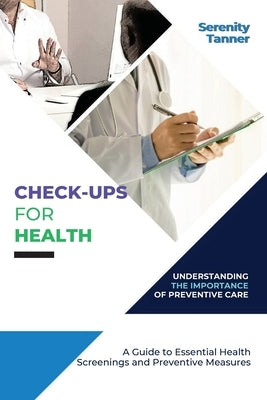 Check-Ups for Health-Understanding the Importance of Preventive Care: A Guide to Essential Health Screenings and Preventive Measures by Tanner, Serenity