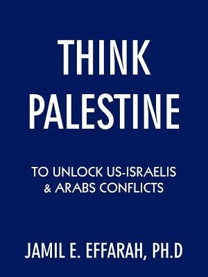 Think Palestine to Unlock Us-Israelis and Arabs Conflicts by Effarah Ph. D., Jamil E.