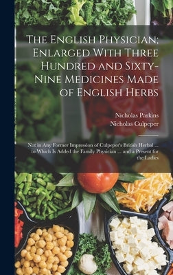The English Physician; Enlarged With Three Hundred and Sixty-Nine Medicines Made of English Herbs: Not in Any Former Impression of Culpeper's British by Culpeper, Nicholas