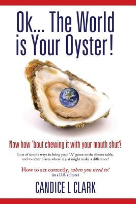 Ok... the World is Your Oyster! Now How 'bout Chewing it With Your Mouth Shut? by Clark, Candice L.