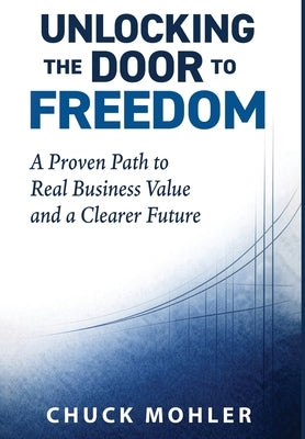 Unlocking the Door to Freedom: A Proven Path to Real Business Value and a Clearer Future by Mohler, Chuck