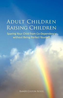 Adult Children Raising Children: Sparing Your Child from Co-Dependency Without Being Perfect Yourself by Rolfe, Randy Colton
