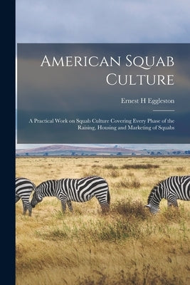 American Squab Culture; a Practical Work on Squab Culture Covering Every Phase of the Raising, Housing and Marketing of Squabs by H, Eggleston Ernest