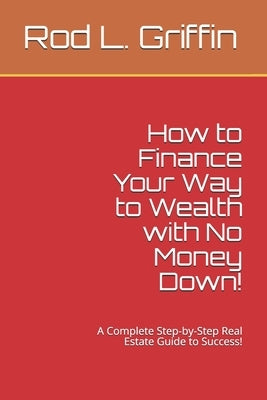 How to Finance Your Way to Wealth with No Money Down!: A Complete Step-by-Step Real Estate Guide to Success! by Griffin, Rod L.