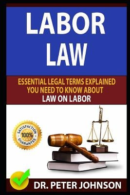 Labor Law: Essential Legal Terms Explained You Need to Know about Law on Labor! by Johnson, Dr Peter