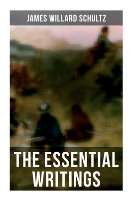 The Essential Writings of James Willard Schultz: In the Great Apache Forest, With the Indians in the Rockies, Rising Wolf the White Blackfoot... by Schultz, James Willard