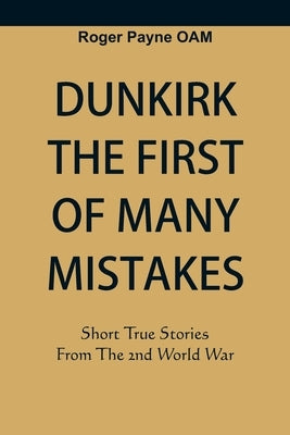Dunkirk The First of Many Mistakes: True Stories from the Second World War by Payne Oam, Roger