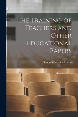 The Training of Teachers and Other Educational Papers by Laurie, Simon Somerville 1829-1909