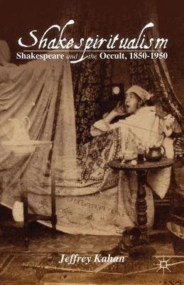 Shakespiritualism: Shakespeare and the Occult, 1850-1950 by Kahan, J.