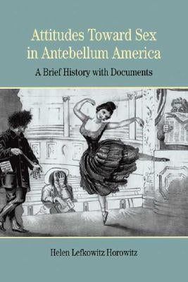 Attitudes Toward Sex in Antebellum America: A Brief History with Documents by Horowitz, Helen