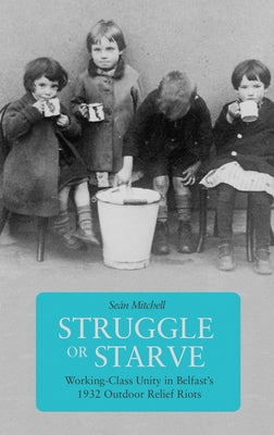 Struggle or Starve: Working-Class Unity in Belfast's 1932 Outdoor Relief Riots by Mitchell, Seán