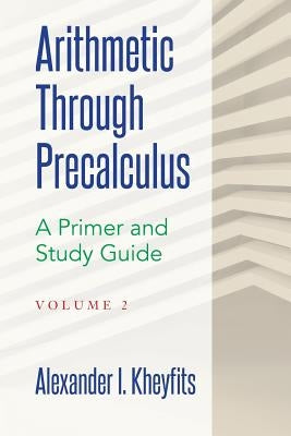 Arithmetic Through Precalculus. A Primer and Study Guide. Volume 2: From Elementary Mathematics To College Calculus by Kheyfits, Alexander I.