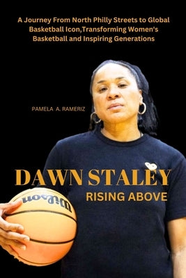 "Dawn Staley: RISING ABOVE" A Journey From North Philly Streets to Global Basketball Icon, Transforming Women's Basketball and Inspi by Rameriz, Pamela A.