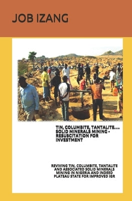 Tin, Columbite, Tantalite.... Solid Minerals Mining - Resuscitation for Investment.: Reviving Tin, Columbite, Tantalite and Associated Solid Minerals by Izang M. Sc, Job Luka