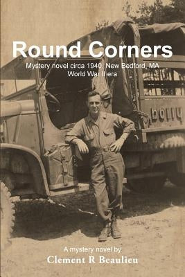 Round Corners: Mystery Novel Circa 1940, New Bedford, Ma - World War II Era by Beaulieu, Clement R.