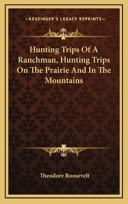 Hunting Trips Of A Ranchman, Hunting Trips On The Prairie And In The Mountains by Roosevelt, Theodore