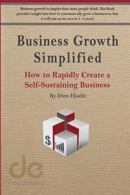 Business Growth Simplified: How to Rapidly Create a Self-Sustaining Business by Eliadis, Dino