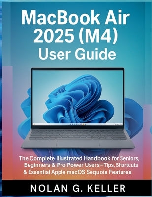 MacBook Air 2025 (M4) User Guide: The Complete Illustrated Handbook for Seniors, Beginners & Power Users - Tips, Shortcuts & Essential Apple macOS Seq by G. Keller, Nolan